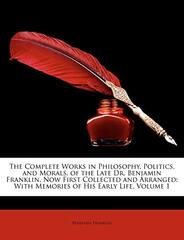 The Complete Works in Philosophy, Politics, and Morals, of the Late Dr. Benjamin Franklin, Now First Collected and Arranged: With Memories of His Earl