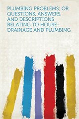 Plumbing Problems: Or, Questions, Answers, and Descriptions Relating to House-Drainage and Plumbing, From the Sanitary Engineer