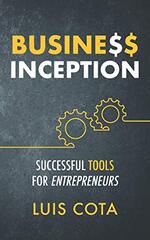Business Inception: Proven Successful Business Tools Used Among the Greatest for the Beginner Entrepreneur