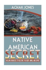 Native American Secret Healing Remedies to Restore the Body, Mind and Spirit