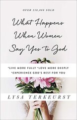 What Happens When Women Say Yes to God: Live More Fully Love More Deeply Experience God's Best for You