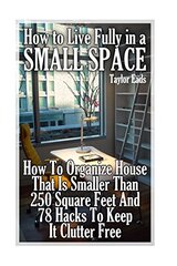 How to Live Fully in a Small Space: How to Organize House That Is Smaller Than 250 Square Feet and 78 Hacks to Keep It Clutter Free