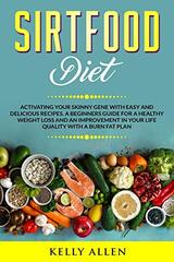 Sirtfood Diet: Activating Your Skinny Gene with Easy and Delicious Recipes. A Beginners Guide for a Healthy Weight Loss and an Improvement in Your Life Quality with a Burn Fat Plan