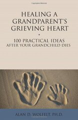 Healing a Grandparent's Grieving Heart: 100 Practical Ideas After Your Grandchild Dies by Wolfelt, Alan D., Ph.D.