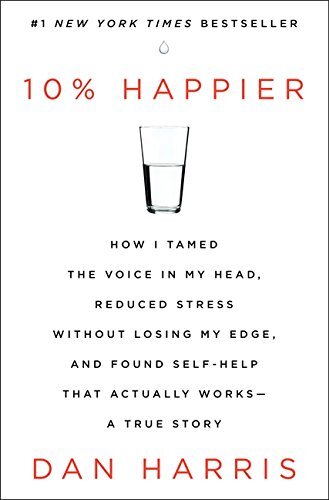 10% Happier: How I Tamed the Voice in My Head, Reduced Stress Without Losing My Edge, and Found Self-help That Actually Works: A True Story