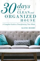 30 Days to a Clean and Organized House: A Complete Guide to Transforming Your Home