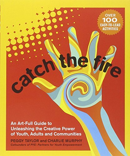 Catch the Fire: An Art-Full Guide to Unleashing the Creative Power of Youth, Adults and Communities by Taylor, Peggy/ Murphy, Charlie