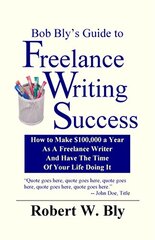 Bob Bly's Guide to Freelance Writing Success: How to make $100,000 A Year As A Freelance Writer And Have The Time Of Your Life Doing It