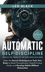 Automatic Self-Discipline: Unlock the Power of the Subconscious Mind: Learn the Secret Techniques to Train Your Brain to Never Procrastinate, Directly Pursue Goals, and Develop Habits Without Distraction. The Ultimate Beginner's Guide.