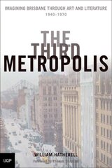The Third Metropolis: Imagining Brisbane Through Art and Literature, 1940-1970 by Hatherell, William