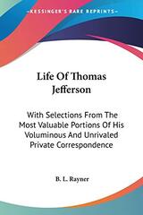 Life Of Thomas Jefferson: With Selections From The Most Valuable Portions Of His Voluminous And Unrivaled Private Correspondence
