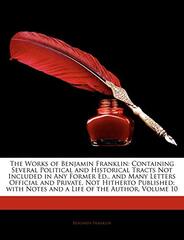 The Works of Benjamin Franklin: Containing Several Political and Historical Tracts Not Included in Any Former Ed., and Many Letters Official and Private, Not Hitherto Published; With Notes and a Life of the Author, Volume 10