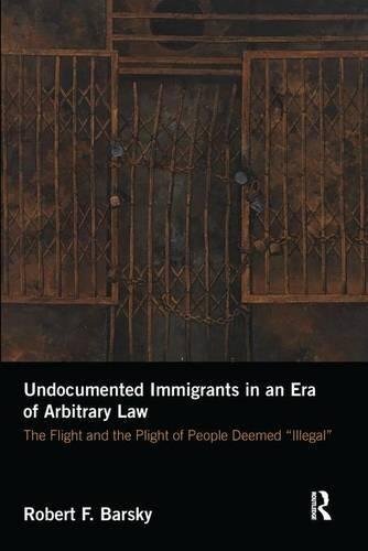 Undocumented Immigrants in an Era of Arbitrary Law: The Flight and the Plight of People Deemed "Illegal"