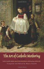 The Art of Catholic Mothering: Twelve Catholic Mothers Speak About Motherhood, Child Rearing And the Faith