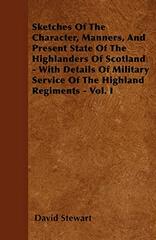 Sketches Of The Character, Manners, And Present State Of The Highlanders Of Scotland - With Details Of Military Service Of The Highland Regiments - Vol. I