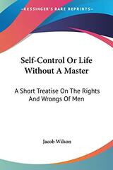 Self-Control Or Life Without A Master: A Short Treatise On The Rights And Wrongs Of Men