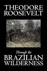 Through the Brazilian Wilderness by Theodore Roosevelt, Travel, Special Interest, Adventure, Essays & Travelogues
