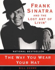 The Way You Wear Your Hat: Frank Sinatra and the Lost Art of Livin' by Zehme, Bill