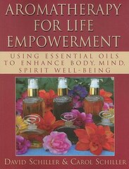 Aromatherapy for Life Empowerment: Using Essential Oils to Enhance Body, Mind, Spirit Well-Being by Schiller, David/ Schiller, Carol
