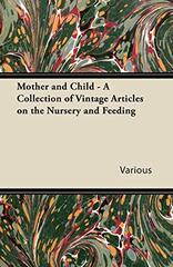 Mother and Child - A Collection of Vintage Articles on the Nursery and Feeding