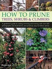How to Prune Trees, Shrubs & Climbers: A Gardener's Guide to Cutting, Trimming and Training, With over 650 Photographs and Illustrations, and Practical, Easy-to-Follow Advice