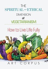 The Spiritual and Ethical Dimension of Vegetarianism: How to Live Life Fully by Corpus, Art