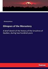 Glimpses of the Monastery: A brief sketch of the history of the Ursulines of Quebec, during two hundred years