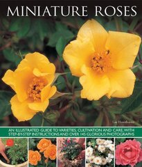 Miniature Roses: An Illustrated Guide to Varieties, Cultivation and Care, With Step-by-Step Instructions and Over 145 Glorious Photographs