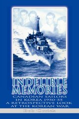 Indelible Memories: Canadian Sailors in Korea 1950-55 a Retrospective Look at the Korean War