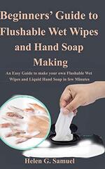 Beginners' Guide to Flushable Wet Wipes and Hand Soap Making: An Easy Guide to make your own Flushable Wet Wipes and Liquid Hand Soap in few Minutes