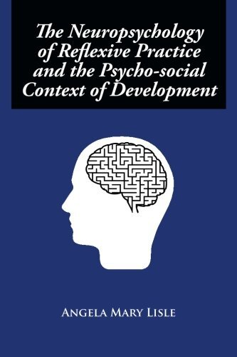 The Neuropsychology of Reflexive Practice and the Psycho-social Context of Development by Lisle, Angela Mary