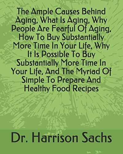 The Ample Causes Behind Aging, What Is Aging, Why People Are Fearful Of Aging, How To Buy Substantially More Time In Your Life, Why It Is Possible To Buy Substantially More Time In Your Life, And The Myriad Of Simple To Prepare And Healthy Food Recipes