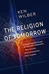 The Religion of Tomorrow: A Vision for the Future of the Great Traditions--More Inclusive, More Comprehensive, More Complete
