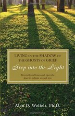 Living in the Shadow of the Ghosts of Your Grief: Step into the Light by Wolfelt, Alan D., Ph.D.