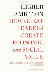 Higher Ambition: How Great Leaders Create Economic and Social Value by Beer, Michael/ Eisenstat, Russell/ Foote, Nathaniel/ Fredberg, Tobias/ Norrgren, Flemming