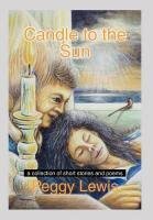 Candle to the Sun: A Collection of Short Stories and Poems by Lewis, Peggy
