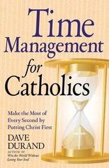 Time Management for Catholics: Make the Most of Every Second by Putting Christ First