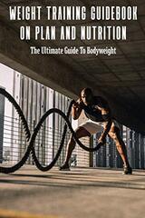 Weight Training Guidebook On Plan And Nutrition: The Ultimate Guide To Bodyweight: Bodybuilding Books For Females