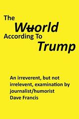 The Wuorld According to Trump: An Irreverent, but Not Irrelevent, Examination by Journalist/Humorist Dave Francis