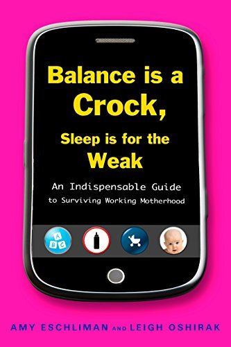 Balance Is a Crock, Sleep Is for the Weak: An Indispensable Guide to Surviving Working Motherhood
