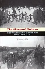 The Shattered Peloton: The Devastating Impact of World War I on the Tour De France by Healy, Graham