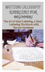 Mastering Calligraphy Exercises for Beginners: The Art of Hand Lettering, a Hand Lettering Workbook with Tips and Techniques
