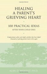 Healing a Parent's Grieving Heart: 100 Practical Ideas After Your Child Dies by Wolfelt, Alan D., Ph.D.