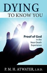 Dying to Know You: Proof of God in the Near-Death Experience by Atwater, P. M. H.