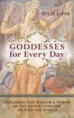 Goddesses for Every Day: Exploring the Wisdom & Power of the Divine Feminine Around the World by Loar, Julie