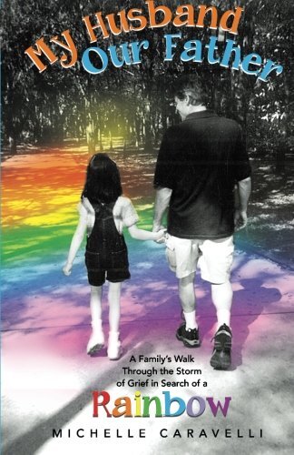 My Husband Our Father: A Family's Walk Through the Storm of Grief in Search of a Rainbow by Caravelli, Michelle