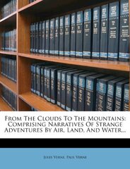 From the Clouds to the Mountains: Comprising Narratives of Strange Adventures by Air, Land, and Water...