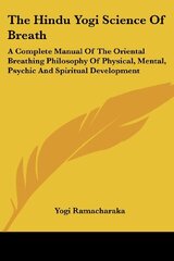 The Hindu Yogi Science Of Breath: A Complete Manual Of The Oriental Breathing Philosophy Of Physical, Mental, Psychic And Spiritual Development