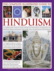 The Complete Illustrated Guide to Hinduism: A Comprehensive Guide to Hindu History and Philosophy, Its Traditions and Practices, Rituals and Beliefs, With More Than 470 Magnificent Photographs