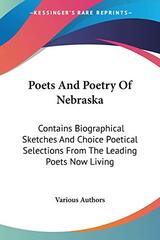 Poets And Poetry Of Nebraska: Contains Biographical Sketches And Choice Poetical Selections From The Leading Poets Now Living